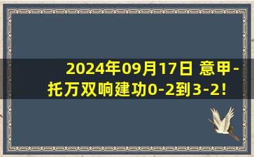 2024年09月17日 意甲-托万双响建功0-2到3-2！ 乌迪内斯3-2帕尔马登顶积分榜